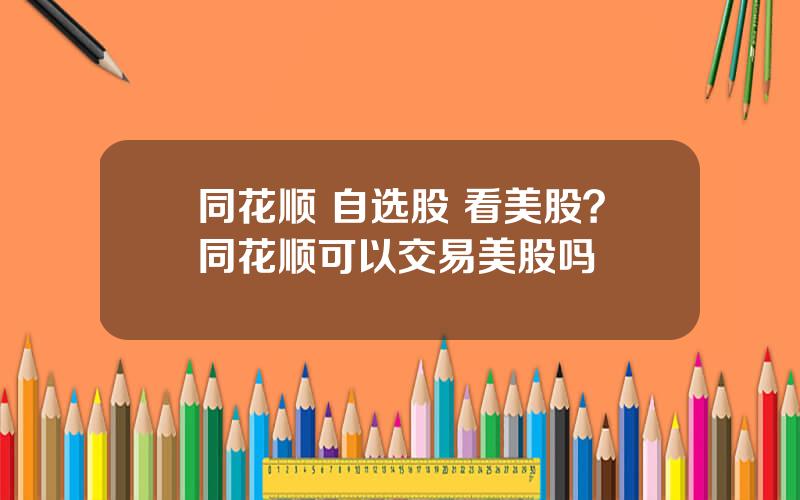 同花顺 自选股 看美股？同花顺可以交易美股吗